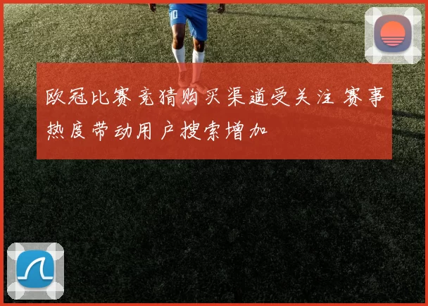 欧冠比赛竞猜购买渠道受关注 赛事热度带动用户搜索增加
