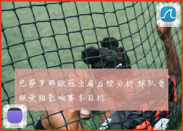 巴萨罗那欧冠出局后续分析 球队晋级受阻影响赛季目标