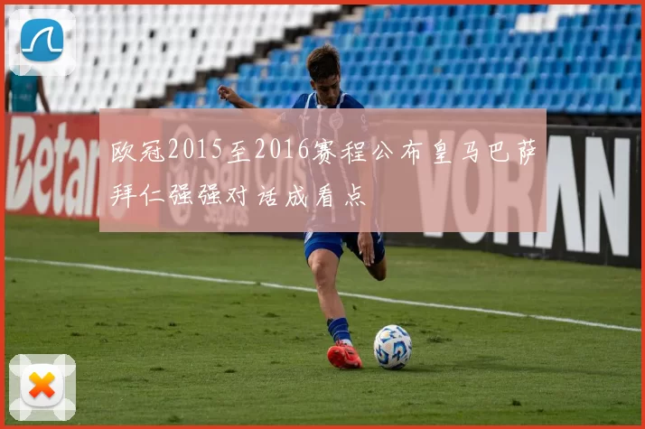 欧冠2015至2016赛程公布皇马巴萨拜仁强强对话成看点