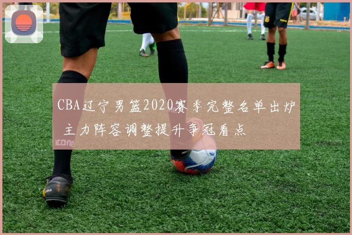 CBA辽宁男篮2020赛季完整名单出炉 主力阵容调整提升争冠看点