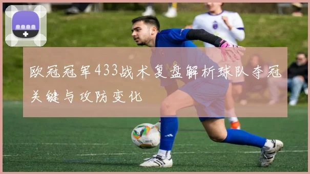 欧冠冠军433战术复盘解析球队夺冠关键与攻防变化