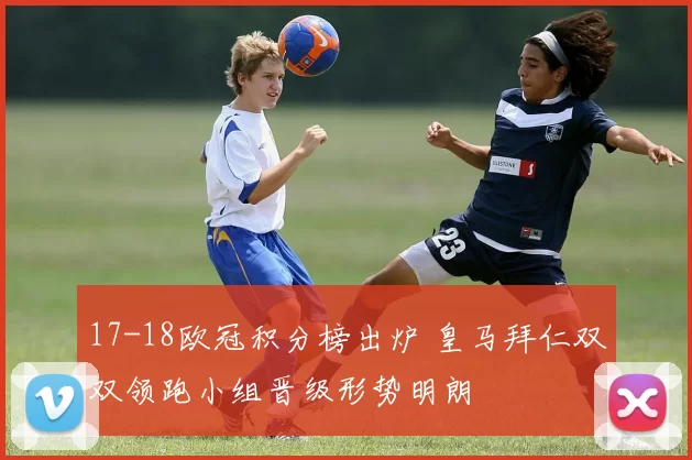 17-18欧冠积分榜出炉 皇马拜仁双双领跑小组晋级形势明朗