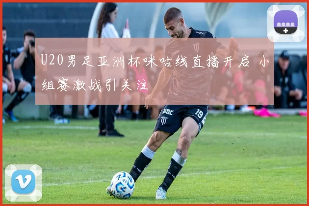 U20男足亚洲杯咪咕线直播开启 小组赛激战引关注