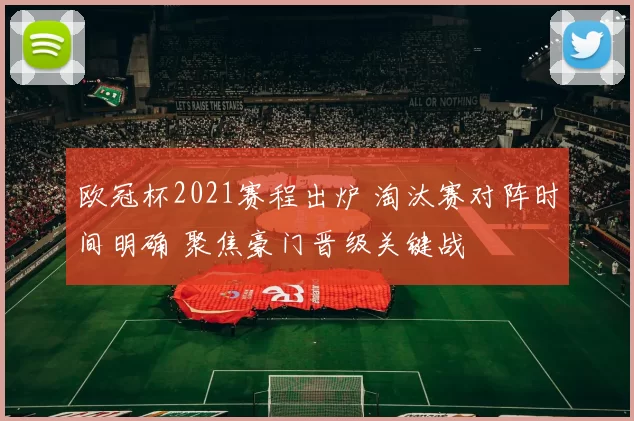 欧冠杯2021赛程出炉 淘汰赛对阵时间明确 聚焦豪门晋级关键战