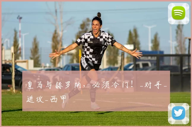 皇马与赫罗纳,必须冷门!_对手_进攻_西甲