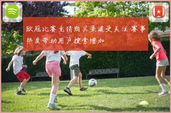 欧冠比赛竞猜购买渠道受关注 赛事热度带动用户搜索增加