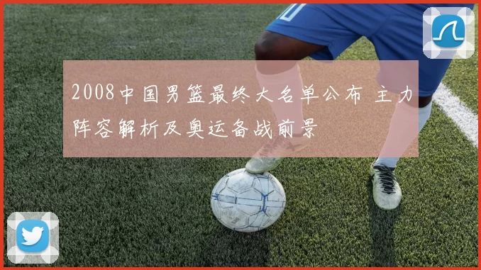 2008中国男篮最终大名单公布 主力阵容解析及奥运备战前景