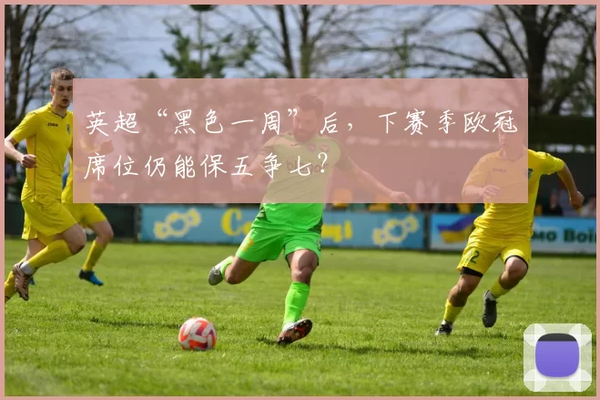 英超“黑色一周”后，下赛季欧冠席位仍能保五争七？