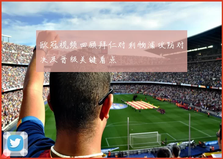 欧冠视频回顾拜仁对利物浦攻防对决及晋级关键看点