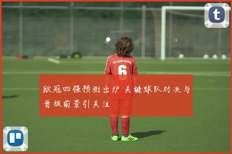 欧冠四强预测出炉 关键球队对决与晋级前景引关注