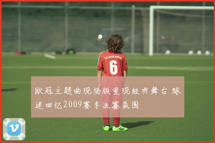 欧冠主题曲现场版重现经典舞台 球迷回忆2009赛季决赛氛围