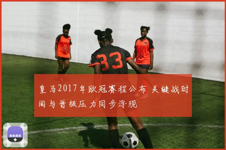 皇马2017年欧冠赛程公布 关键战时间与晋级压力同步浮现