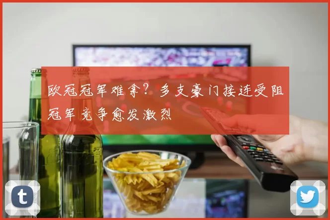 欧冠冠军难拿？多支豪门接连受阻冠军竞争愈发激烈