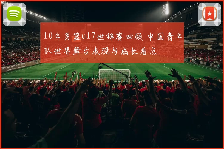 10年男篮u17世锦赛回顾 中国青年队世界舞台表现与成长看点