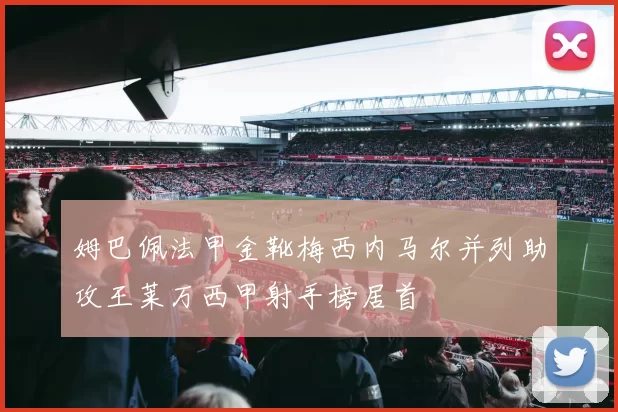 姆巴佩法甲金靴梅西内马尔并列助攻王莱万西甲射手榜居首