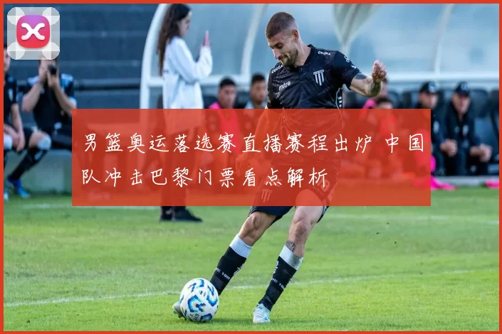 男篮奥运落选赛直播赛程出炉 中国队冲击巴黎门票看点解析