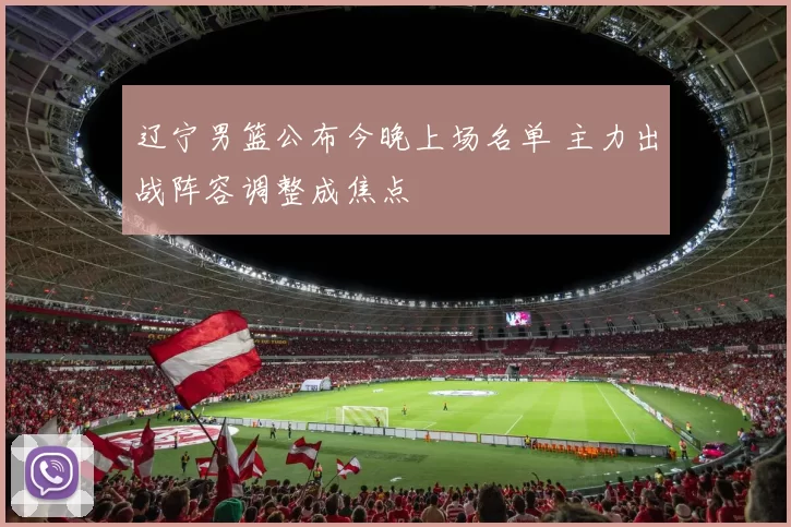 辽宁男篮公布今晚上场名单 主力出战阵容调整成焦点