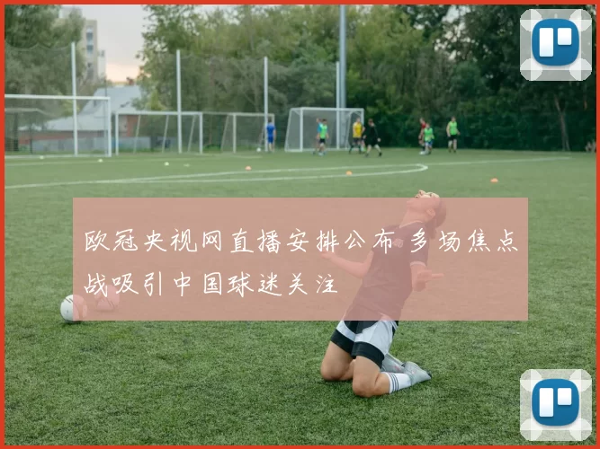 欧冠央视网直播安排公布 多场焦点战吸引中国球迷关注