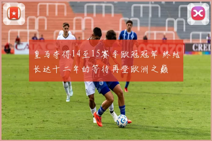 皇马夺得14至15赛季欧冠冠军 终结长达十二年的等待再登欧洲之巅