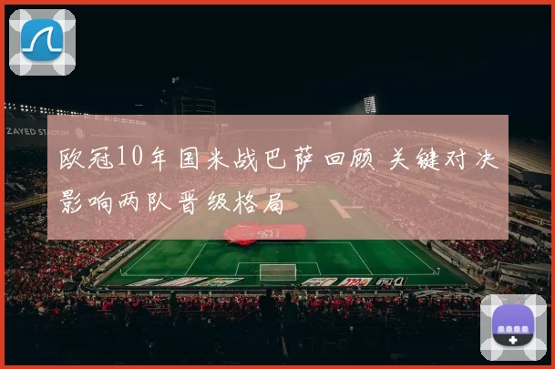 欧冠10年国米战巴萨回顾 关键对决影响两队晋级格局