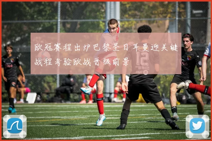 欧冠赛程出炉巴黎圣日耳曼迎关键战程考验欧战晋级前景