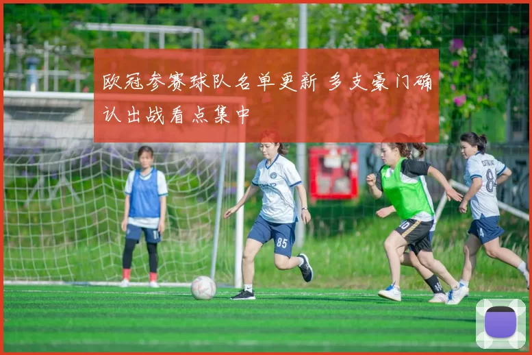 欧冠参赛球队名单更新 多支豪门确认出战看点集中