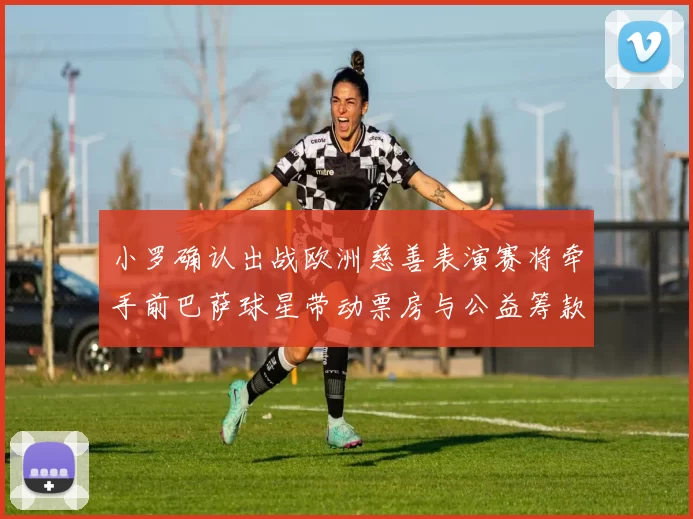 小罗确认出战欧洲慈善表演赛将牵手前巴萨球星带动票房与公益筹款