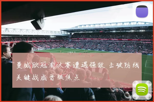 曼城欧冠淘汰赛遭遇强敌 击破防线关键战成晋级焦点