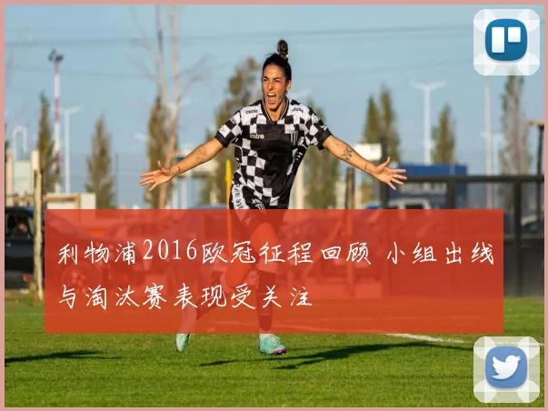 利物浦2016欧冠征程回顾 小组出线与淘汰赛表现受关注