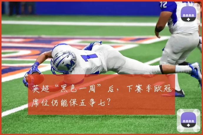 英超“黑色一周”后,下赛季欧冠席位仍能保五争七?