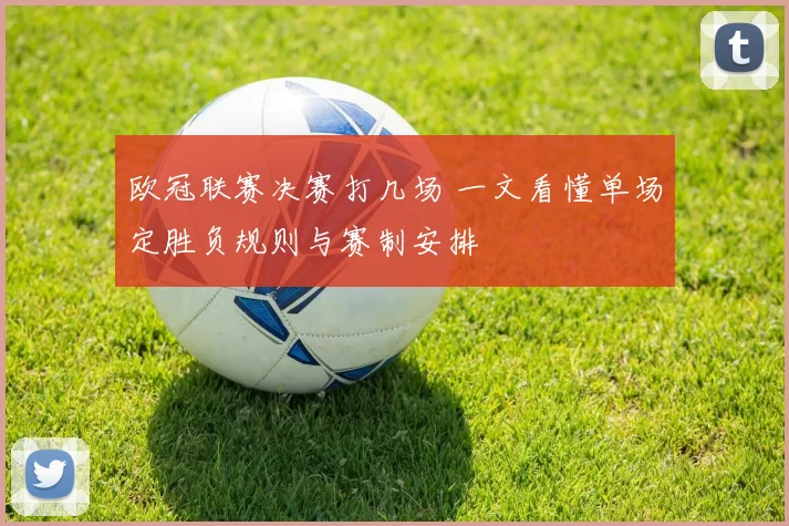 欧冠联赛决赛打几场 一文看懂单场定胜负规则与赛制安排