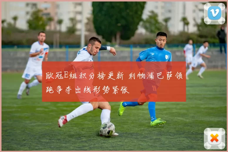 欧冠E组积分榜更新 利物浦巴萨领跑争夺出线形势紧张