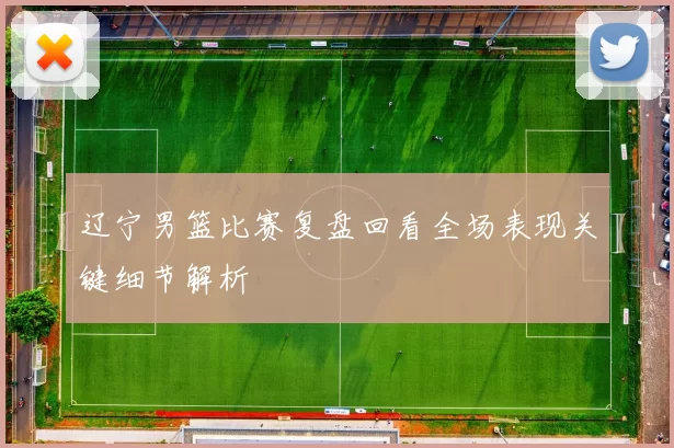 辽宁男篮比赛复盘回看全场表现关键细节解析