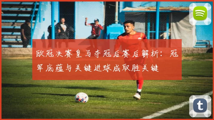 欧冠决赛皇马夺冠后赛后解析：冠军底蕴与关键进球成取胜关键