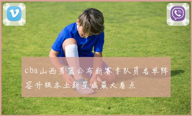 cba山西男篮公布新赛季队员名单阵容升级本土新星成最大看点