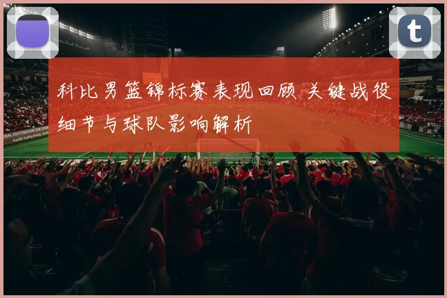 科比男篮锦标赛表现回顾 关键战役细节与球队影响解析
