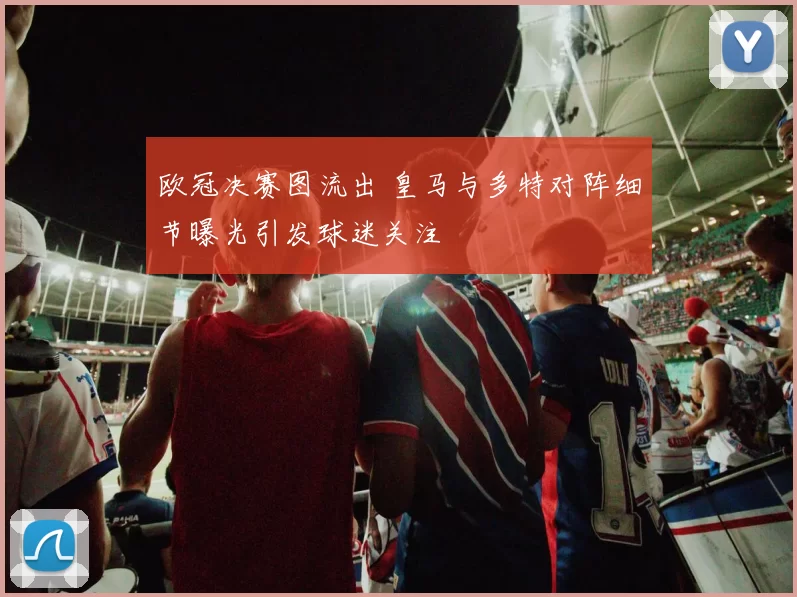 欧冠决赛图流出 皇马与多特对阵细节曝光引发球迷关注