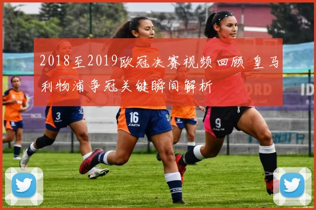 2018至2019欧冠决赛视频回顾 皇马利物浦争冠关键瞬间解析