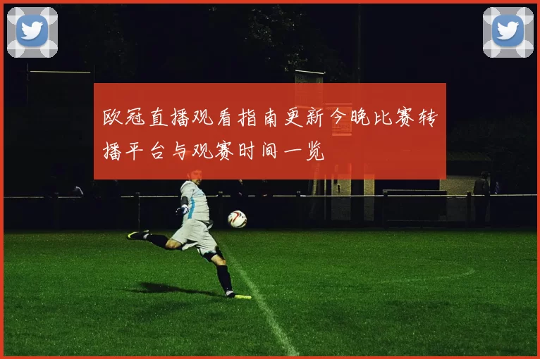 欧冠直播观看指南更新今晚比赛转播平台与观赛时间一览