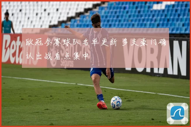 欧冠参赛球队名单更新 多支豪门确认出战看点集中