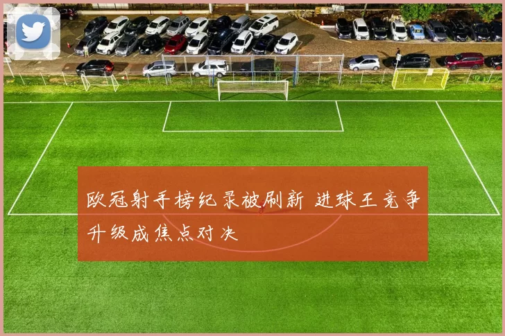 欧冠射手榜纪录被刷新 进球王竞争升级成焦点对决