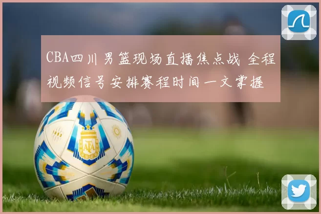 CBA四川男篮现场直播焦点战 全程视频信号安排赛程时间一文掌握