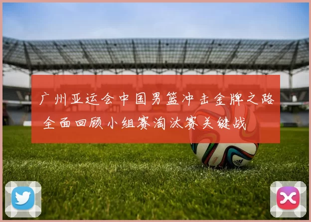 广州亚运会中国男篮冲击金牌之路 全面回顾小组赛淘汰赛关键战