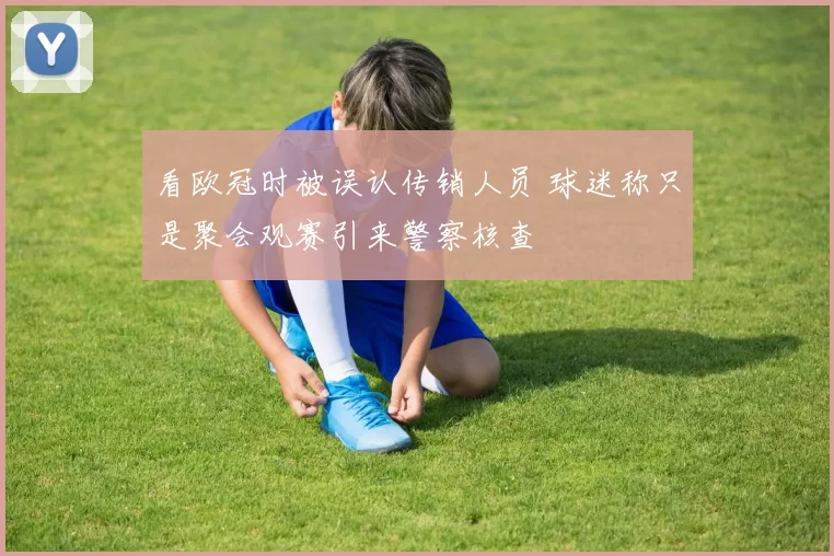 看欧冠时被误认传销人员 球迷称只是聚会观赛引来警察核查