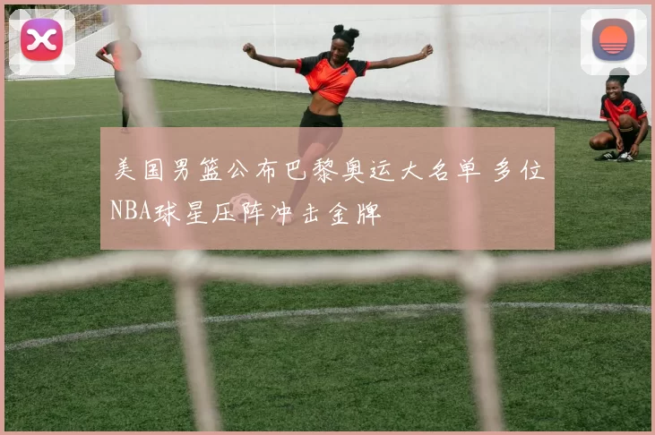 美国男篮公布巴黎奥运大名单 多位NBA球星压阵冲击金牌