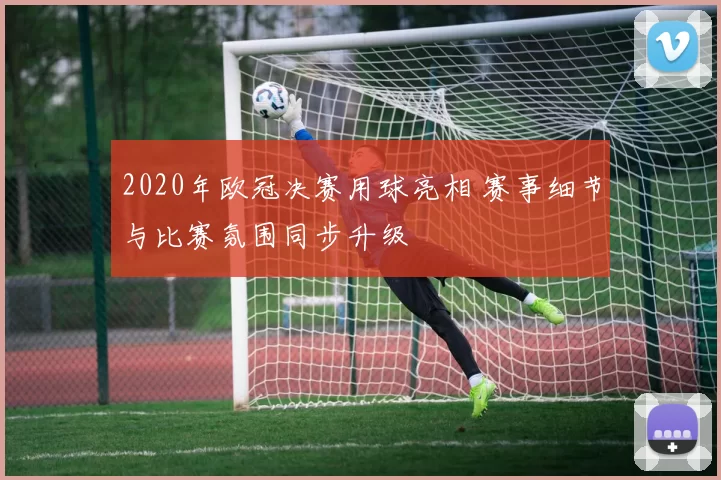 2020年欧冠决赛用球亮相 赛事细节与比赛氛围同步升级