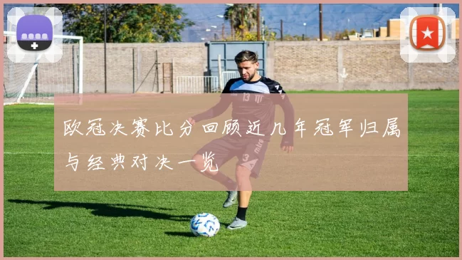 欧冠决赛比分回顾近几年冠军归属与经典对决一览