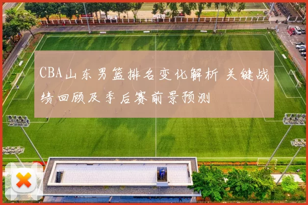 CBA山东男篮排名变化解析 关键战绩回顾及季后赛前景预测