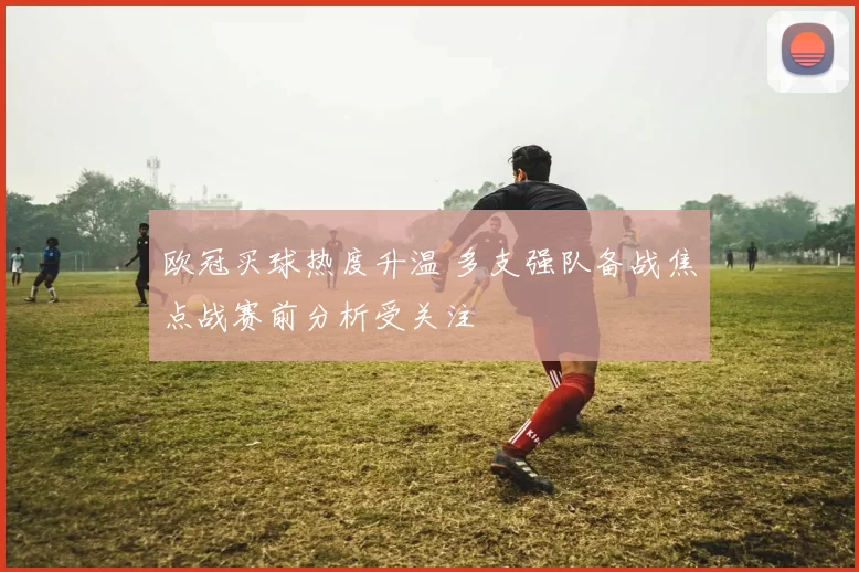 欧冠买球热度升温 多支强队备战焦点战赛前分析受关注