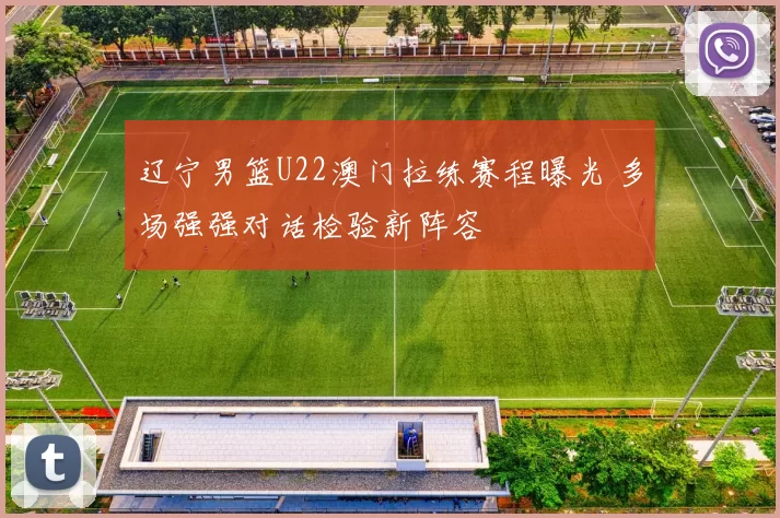 辽宁男篮U22澳门拉练赛程曝光 多场强强对话检验新阵容